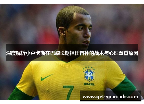 深度解析小卢卡斯在巴黎长期担任替补的战术与心理双重原因