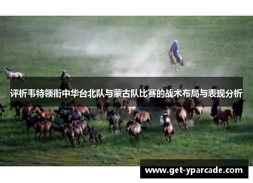 评析韦特领衔中华台北队与蒙古队比赛的战术布局与表现分析