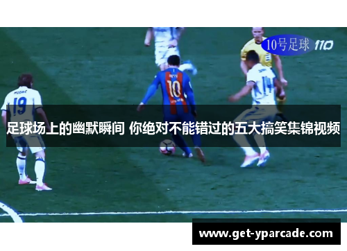 足球场上的幽默瞬间 你绝对不能错过的五大搞笑集锦视频