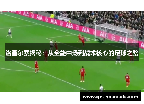 洛塞尔索揭秘：从全能中场到战术核心的足球之路