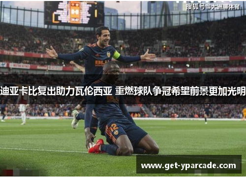 迪亚卡比复出助力瓦伦西亚 重燃球队争冠希望前景更加光明