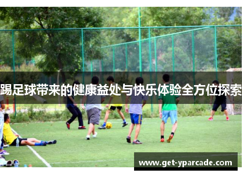 踢足球带来的健康益处与快乐体验全方位探索