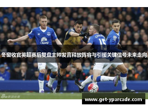 冬窗收官英超赛后复盘主帅发言释放阵容与引援关键信号未来走向