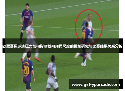 欧冠赛场球迷压力如何影响裁判判罚尺度的机制研究与比赛结果关系分析 欧冠赛场球迷压力如何影响裁判判罚尺度的机制研究与比赛结果关系分析