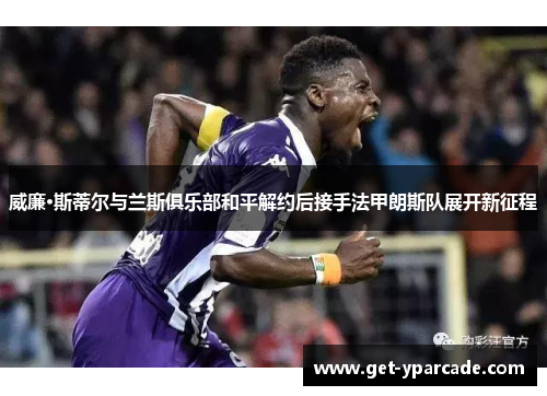 威廉·斯蒂尔与兰斯俱乐部和平解约后接手法甲朗斯队展开新征程