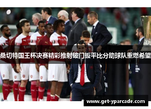 桑切特国王杯决赛精彩推射破门扳平比分助球队重燃希望