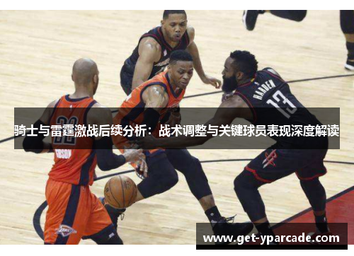 骑士与雷霆激战后续分析：战术调整与关键球员表现深度解读