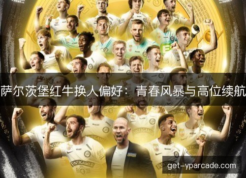 萨尔茨堡红牛换人偏好：青春风暴与高位续航