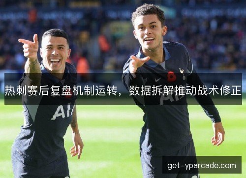 热刺赛后复盘机制运转，数据拆解推动战术修正
